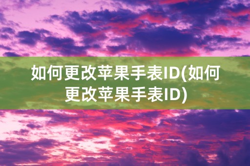 如何更改苹果手表ID(如何更改苹果手表ID)