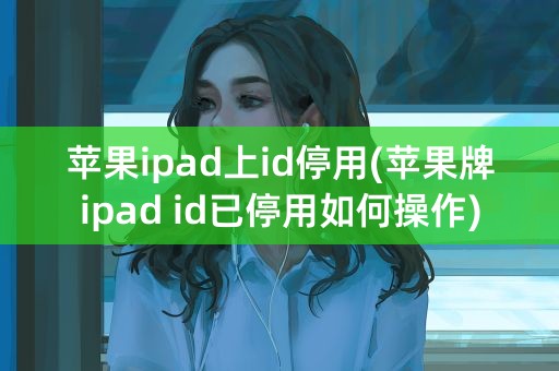 苹果ipad上id停用(苹果牌ipad id已停用如何操作)