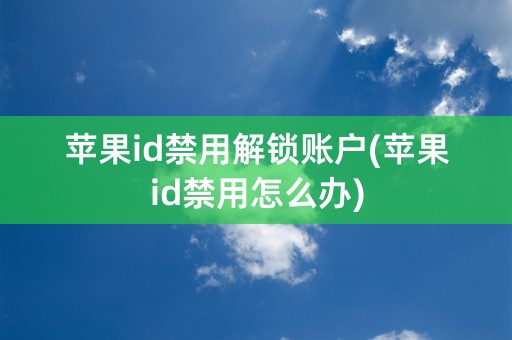 苹果id禁用解锁账户(苹果id禁用怎么办)