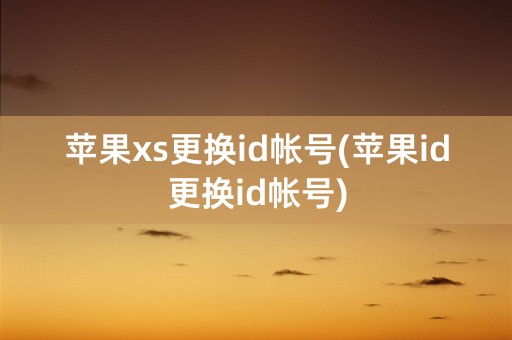 苹果xs更换id帐号(苹果id更换id帐号)