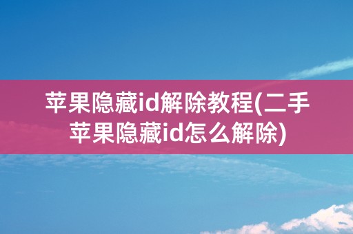 苹果隐藏id解除教程(二手苹果隐藏id怎么解除)