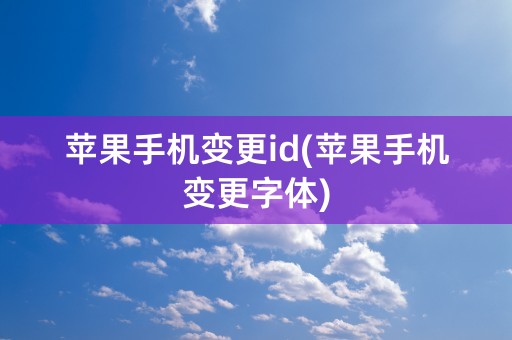 苹果手机变更id(苹果手机变更字体)