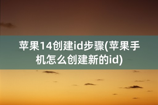 苹果14创建id步骤(苹果手机怎么创建新的id)