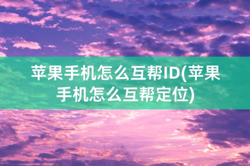 苹果手机怎么互帮ID(苹果手机怎么互帮定位)