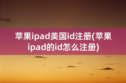 苹果ipad美国id注册(苹果ipad的id怎么注册)