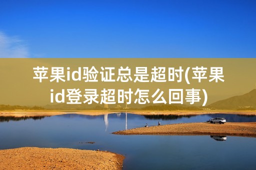 苹果id验证总是超时(苹果id登录超时怎么回事)