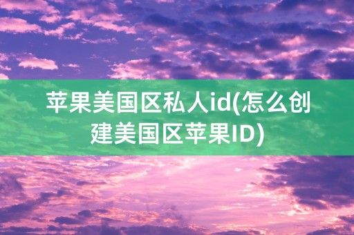 苹果美国区私人id(怎么创建美国区苹果ID)