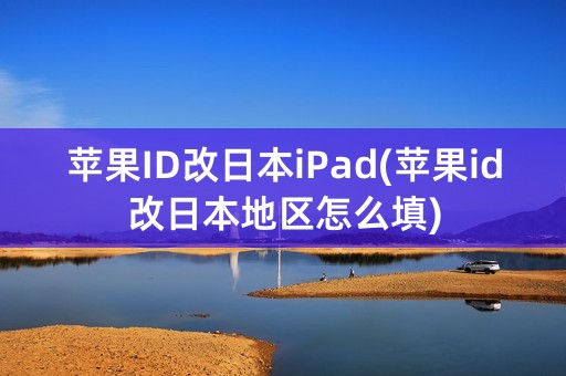 苹果ID改日本iPad(苹果id改日本地区怎么填)