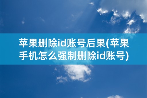 苹果删除id账号后果(苹果手机怎么强制删除id账号)