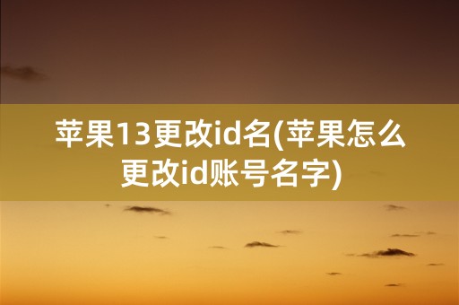 苹果13更改id名(苹果怎么更改id账号名字)