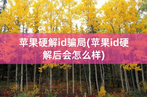 苹果硬解id骗局(苹果id硬解后会怎么样)