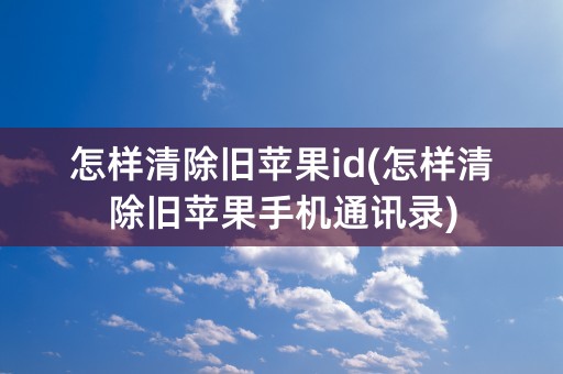 怎样清除旧苹果id(怎样清除旧苹果手机通讯录)