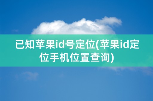 已知苹果id号定位(苹果id定位手机位置查询)