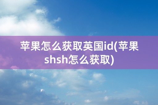 苹果怎么获取英国id(苹果shsh怎么获取)