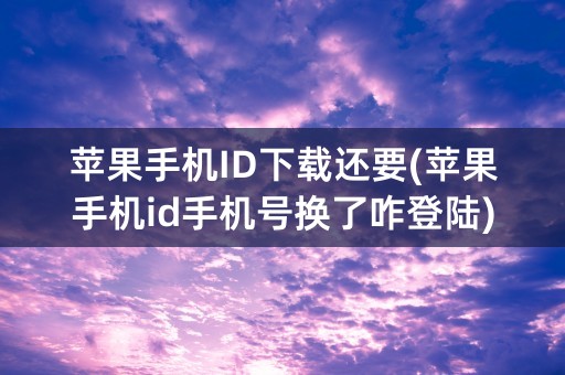 苹果手机ID下载还要(苹果手机id手机号换了咋登陆)