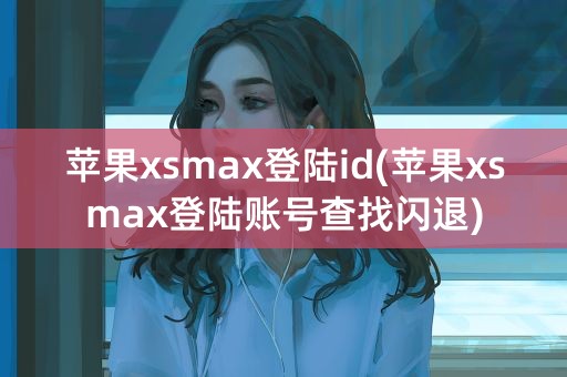 苹果xsmax登陆id(苹果xsmax登陆账号查找闪退)