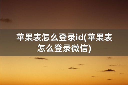 苹果表怎么登录id(苹果表怎么登录微信)