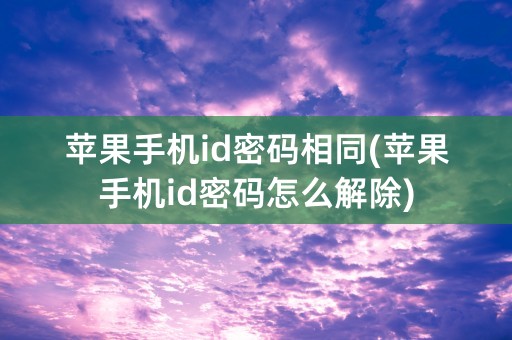 苹果手机id密码相同(苹果手机id密码怎么解除)