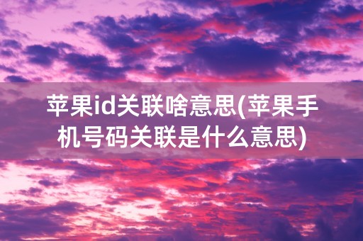 苹果id关联啥意思(苹果手机号码关联是什么意思)