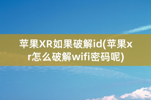 苹果XR如果破解id(苹果xr怎么破解wifi密码呢)