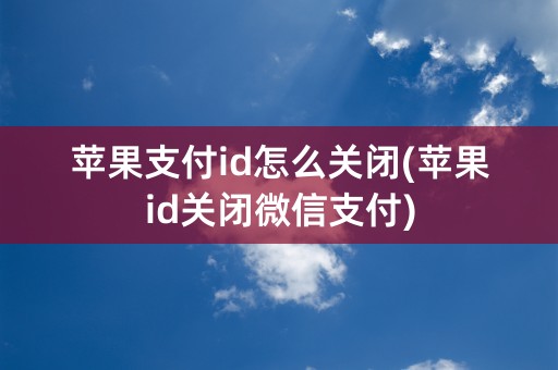 苹果支付id怎么关闭(苹果id关闭微信支付)