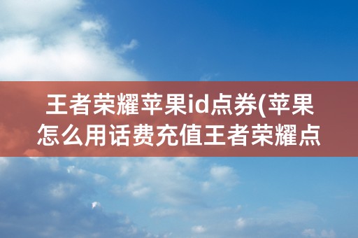 王者荣耀苹果id点券(苹果怎么用话费充值王者荣耀点券)