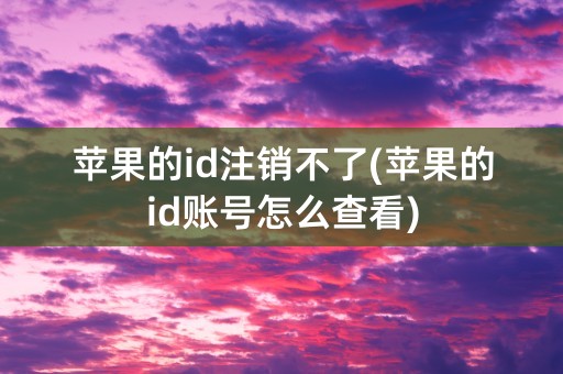 苹果的id注销不了(苹果的id账号怎么查看)