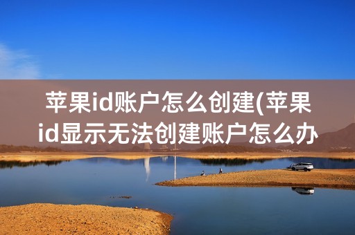 苹果id账户怎么创建(苹果id显示无法创建账户怎么办)