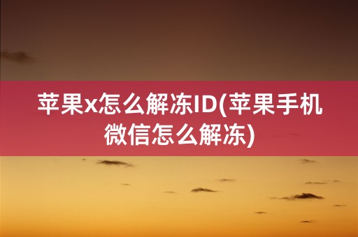 苹果x怎么解冻ID(苹果手机微信怎么解冻)