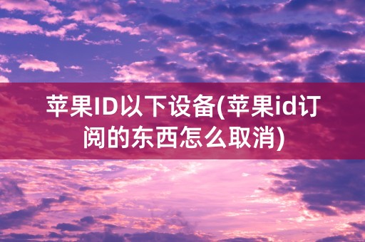 苹果ID以下设备(苹果id订阅的东西怎么取消)