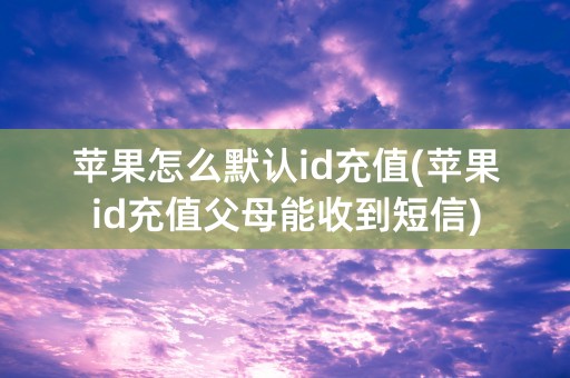 苹果怎么默认id充值(苹果id充值父母能收到短信)