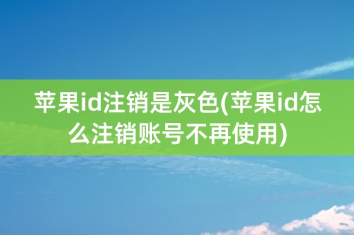 苹果id注销是灰色(苹果id怎么注销账号不再使用)