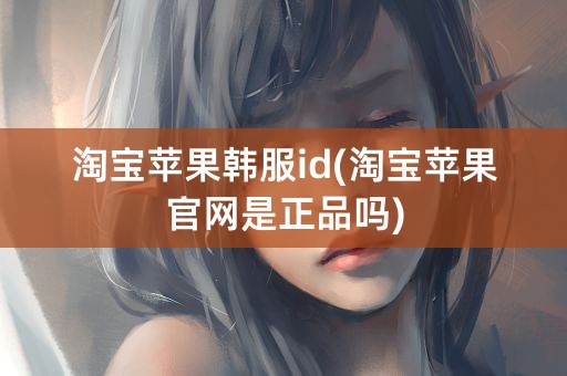 淘宝苹果韩服id(淘宝苹果官网是正品吗)