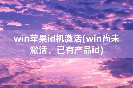 win苹果id机激活(win尚未激活，已有产品id)