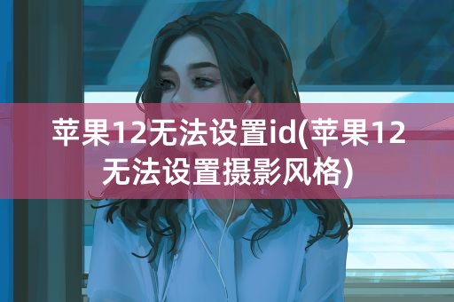 苹果12无法设置id(苹果12无法设置摄影风格)