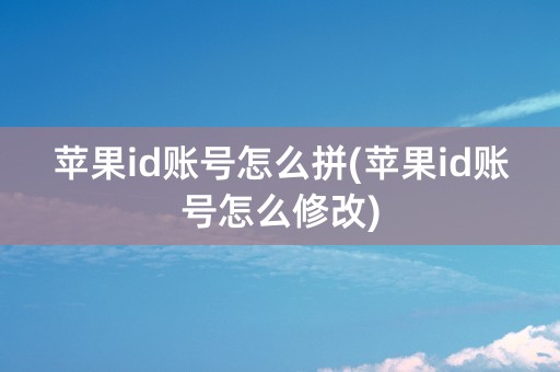 苹果id账号怎么拼(苹果id账号怎么修改)