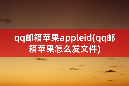 qq邮箱苹果appleid(qq邮箱苹果怎么发文件)