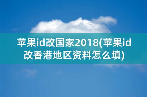 苹果id改国家2018(苹果id改香港地区资料怎么填)