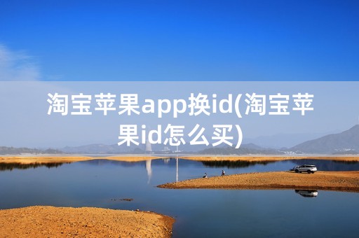 淘宝苹果app换id(淘宝苹果id怎么买)