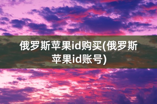 俄罗斯苹果id购买(俄罗斯苹果id账号)