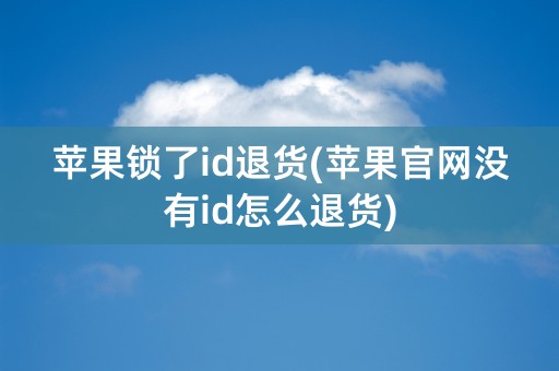 苹果锁了id退货(苹果官网没有id怎么退货)