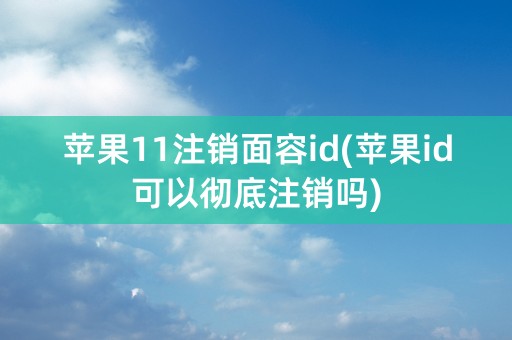 苹果11注销面容id(苹果id可以彻底注销吗)