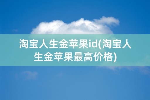 淘宝人生金苹果id(淘宝人生金苹果最高价格)