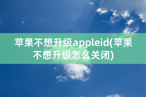 苹果不想升级appleid(苹果不想升级怎么关闭)