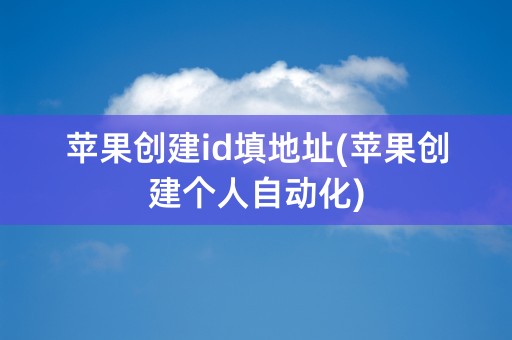 苹果创建id填地址(苹果创建个人自动化)