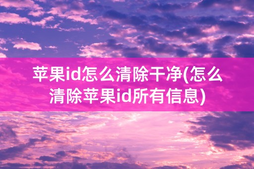 苹果id怎么清除干净(怎么清除苹果id所有信息)