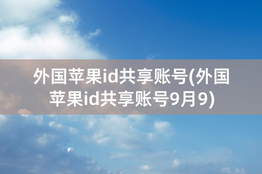 外国苹果id共享账号(外国苹果id共享账号9月9)