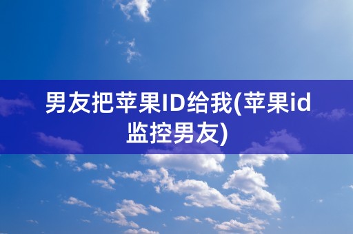 男友把苹果ID给我(苹果id监控男友)