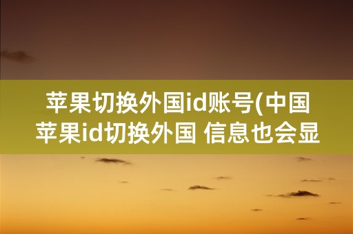 苹果切换外国id账号(中国苹果id切换外国 信息也会显示吗)