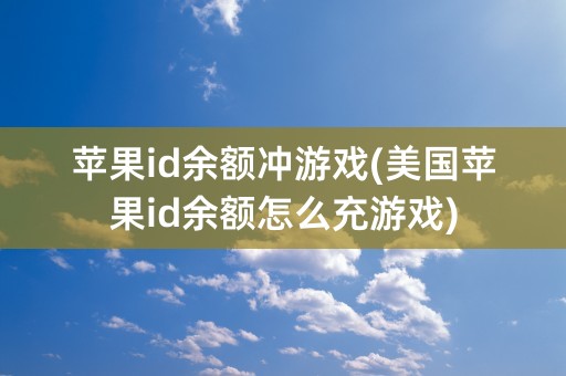 苹果id余额冲游戏(美国苹果id余额怎么充游戏)